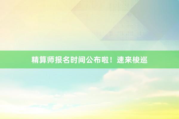 精算师报名时间公布啦！速来梭巡