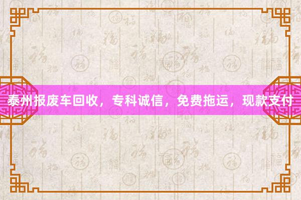 泰州报废车回收，专科诚信，免费拖运，现款支付