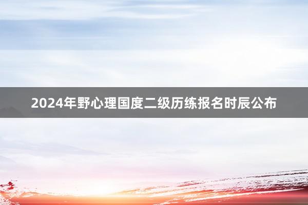 2024年野心理国度二级历练报名时辰公布