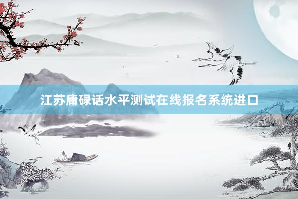 江苏庸碌话水平测试在线报名系统进口