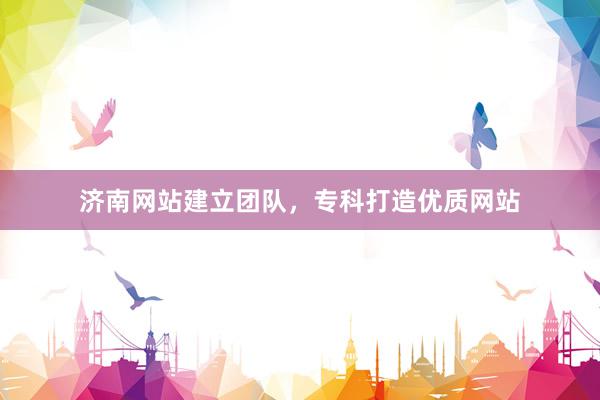 济南网站建立团队，专科打造优质网站