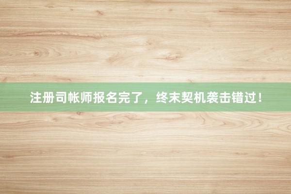注册司帐师报名完了，终末契机袭击错过！