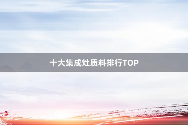 十大集成灶质料排行TOP