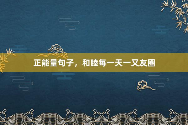 正能量句子，和睦每一天一又友圈