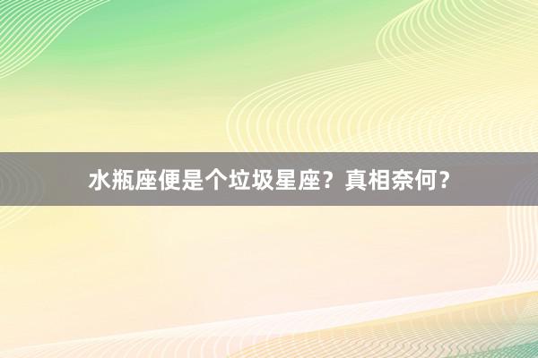 水瓶座便是个垃圾星座？真相奈何？