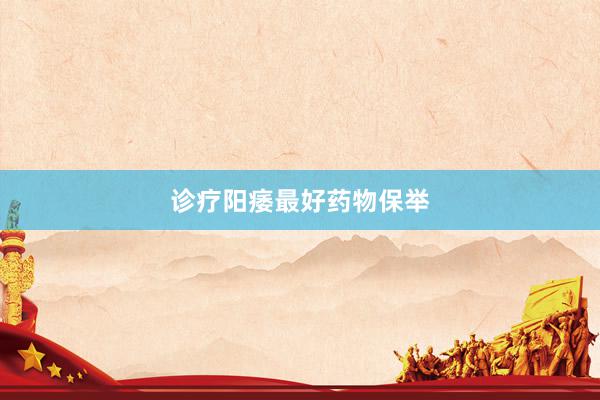 诊疗阳痿最好药物保举