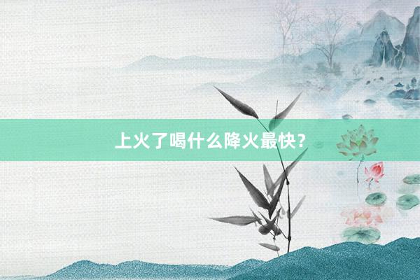 上火了喝什么降火最快？