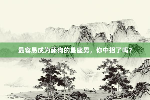 最容易成为舔狗的星座男，你中招了吗？