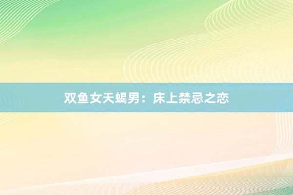 双鱼女天蝎男：床上禁忌之恋