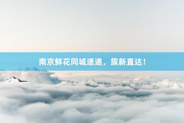 南京鲜花同城速递，簇新直达！