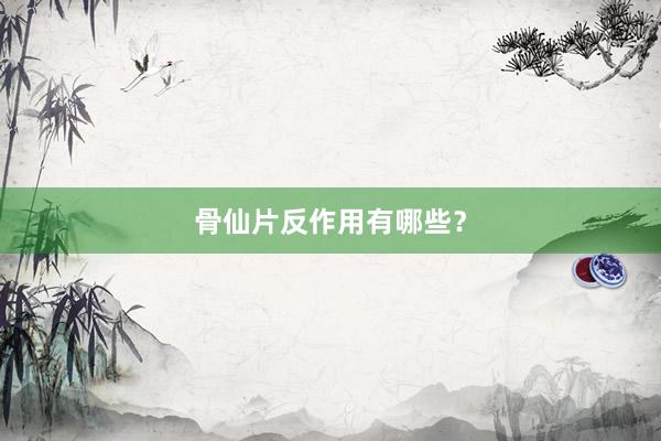 骨仙片反作用有哪些？