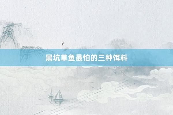 黑坑草鱼最怕的三种饵料
